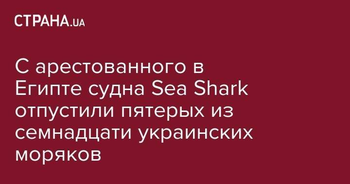 С арестованного в Египте судна Sea Shark отпустили пятерых из семнадцати украинских моряков - strana.ua - Украина - Египет - Индия - Филиппины - Шри Ланка