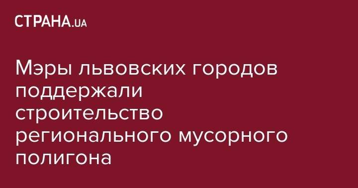 Андрей Садовой - Мэры львовских городов поддержали строительство регионального мусорного полигона - strana.ua - Украина - Львовская обл. - Ассоциация
