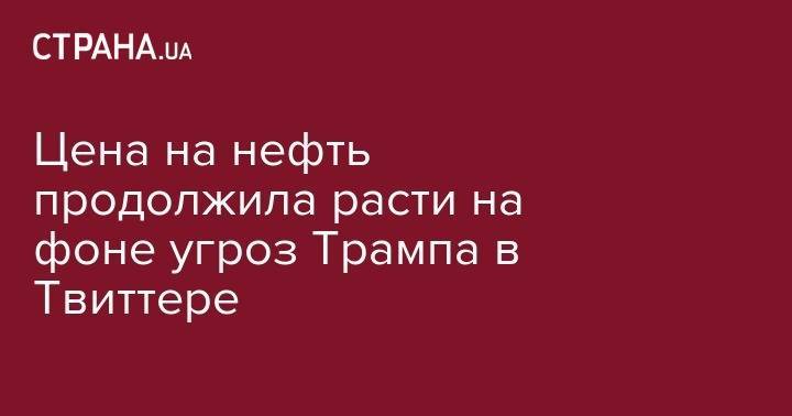 Дональд Трамп - Цена на нефть продолжила расти на фоне угроз Трампа в Твиттере - strana.ua - США - Украина - Вашингтон - Лондон - Иран - Нью-Йорк