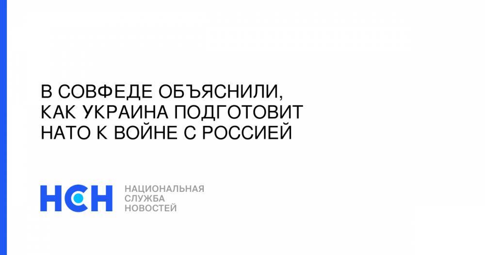 Франц Клинцевич - В Совфеде объяснили, как Украина подготовит НАТО к войне с Россией - nsn.fm - Москва - Россия - Украина