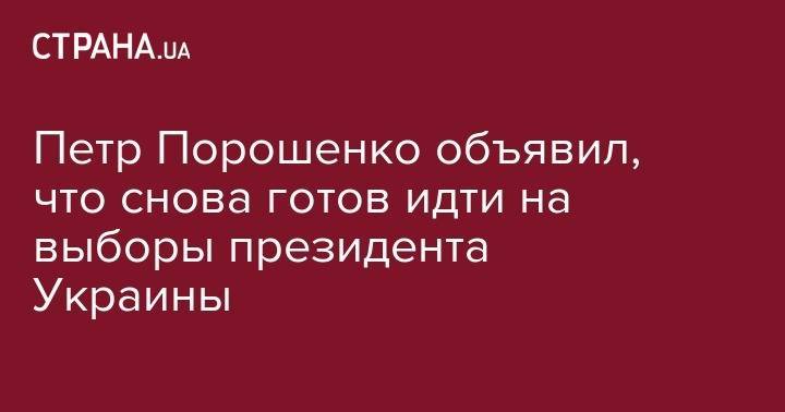 Владимир Зеленский - Петр Порошенко - Петр Порошенко объявил, что снова готов идти на выборы президента Украины - strana.ua - Украина - Германия
