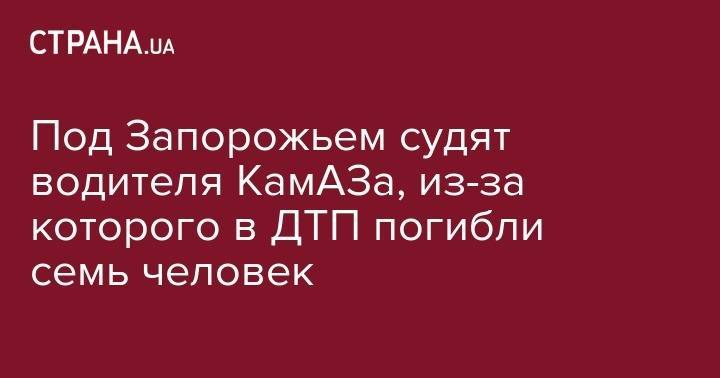 Под Запорожьем судят водителя КамАЗа, из-за которого в ДТП погибли семь человек - strana.ua - обл. Донецкая - Симферополь - Запорожская обл. - Харьков - Запорожье - Краматорск - район Васильевский