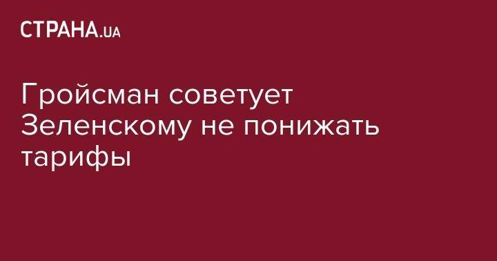 Владимир Гройсман - Гройсман советует Зеленскому не понижать тарифы - strana.ua - Украина