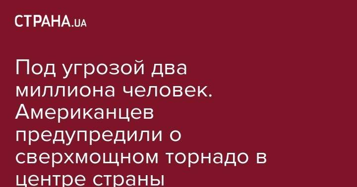 Под угрозой два миллиона человек. Американцев предупредили о сверхмощном торнадо в центре страны - strana.ua - США - Техас - штат Оклахома
