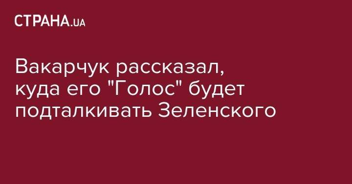 Святослав Вакарчук - Вакарчук рассказал, куда его "Голос" будет подталкивать Зеленского - strana.ua - Украина