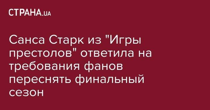 Софи Тернер - Санса Старк из "Игры престолов" ответила на требования фанов переснять финальный сезон - strana.ua - Англия