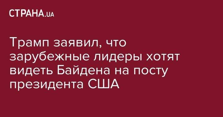 Дональд Трамп - Джозеф Байден - Трамп заявил, что зарубежные лидеры хотят видеть Байдена на посту президента США - strana.ua - Китай - США - шт.Пенсильвания