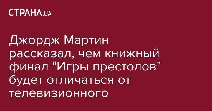 Джордж Мартин - Джордж Мартин рассказал, чем книжный финал "Игры престолов" будет отличаться от телевизионного - strana.ua