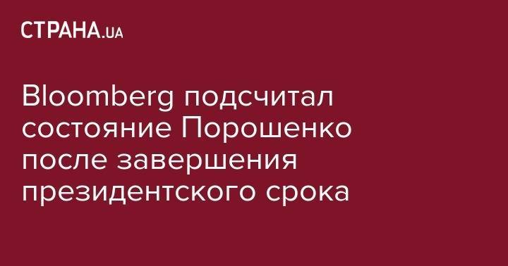 Петр Порошенко - Bloomberg подсчитал состояние Порошенко после завершения президентского срока - strana.ua - Украина