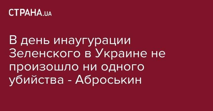 Владимир Зеленский - Вячеслав Аброськин - В день инаугурации Зеленского в Украине не произошло ни одного убийства - Аброськин - strana.ua - Украина