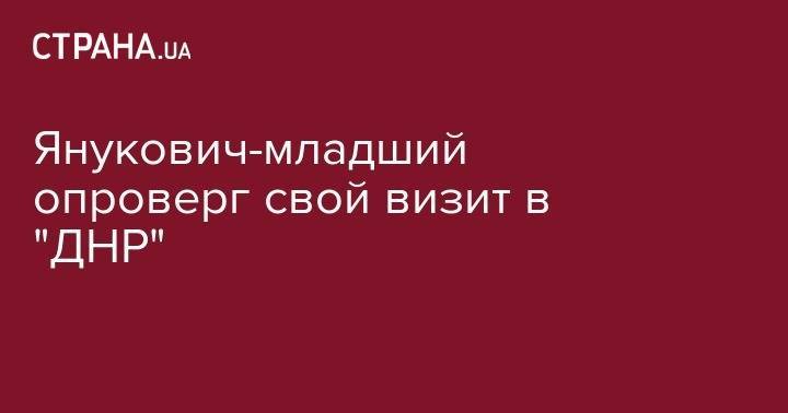 Янукович-младший опроверг свой визит в "ДНР" - strana.ua - Донецк