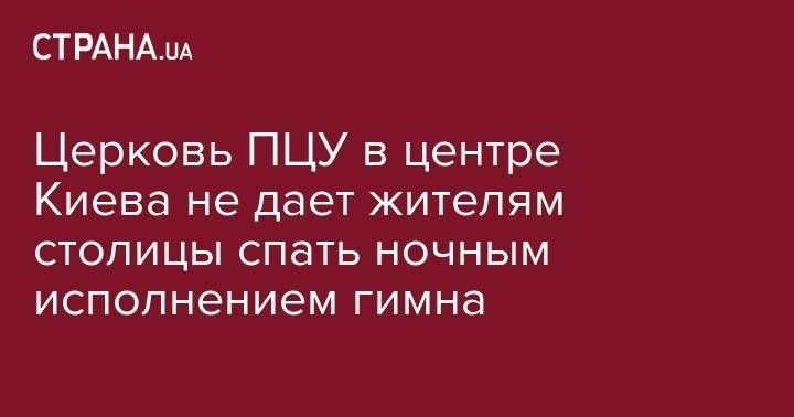 Церковь ПЦУ в центре Киева не дает жителям столицы спать ночным исполнением гимна - strana.ua - Украина - район Печерский