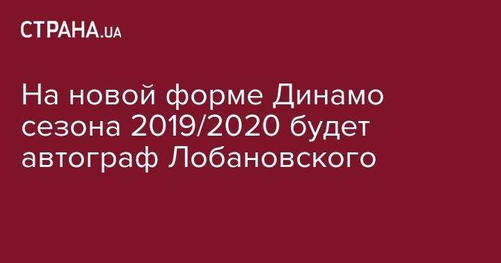 Андрей Пятов - Валерий Лобановский - На новой форме Динамо сезона 2019/2020 будет автограф Лобановского - strana.ua - Киев - Харьков