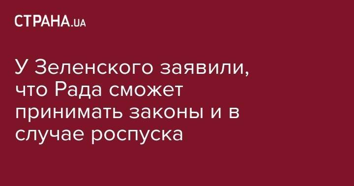 Владимир Зеленский - Андрей Богдан - Юлия Тимошенко - У Зеленского заявили, что Рада сможет принимать законы и в случае роспуска - strana.ua - Украина