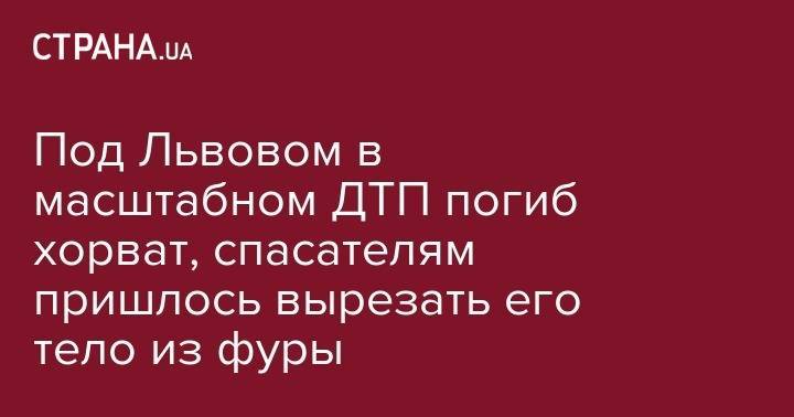 Под Львовом в масштабном ДТП погиб хорват, спасателям пришлось вырезать его тело из фуры - strana.ua - Хорватия - Сербия - Львовская обл. - Закарпатская обл.
