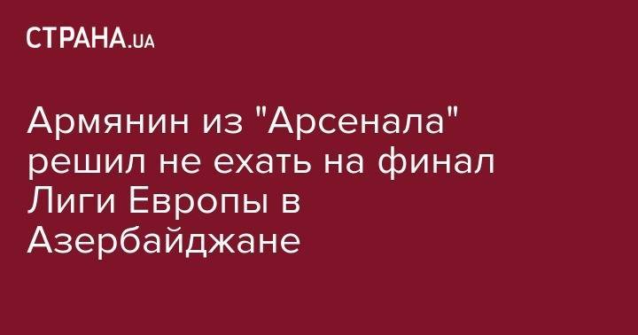 Генрих Мхитарян - Армянин из "Арсенала" решил не ехать на финал Лиги Европы в Азербайджане - strana.ua - Армения - Лондон - Азербайджан - Баку