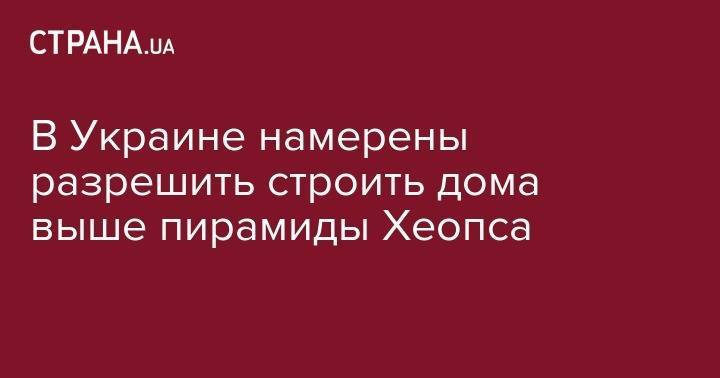В Украине намерены разрешить строить дома выше пирамиды Хеопса - strana.ua - Египет