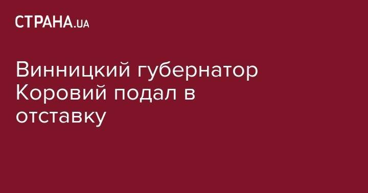 Винницкий губернатор Коровий подал в отставку - strana.ua - Винницкая обл. - Винница