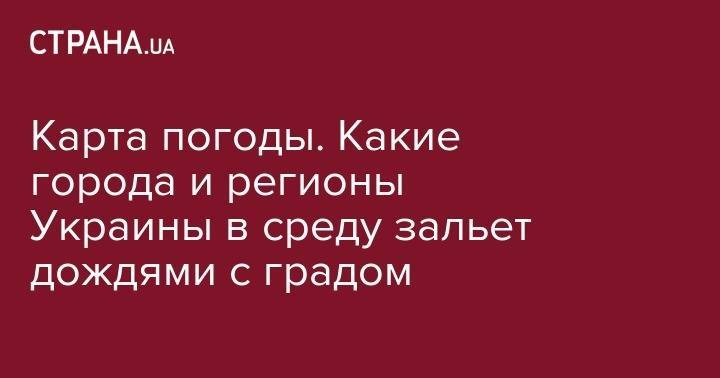 Карта погоды. Какие города и регионы Украины в среду зальет дождями с градом - strana.ua - Украина - Молдавия