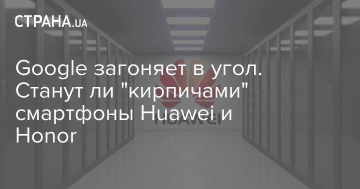 Honor - Google загоняет в угол. Станут ли "кирпичами" смартфоны Huawei и Honor - strana.ua - Китай - США
