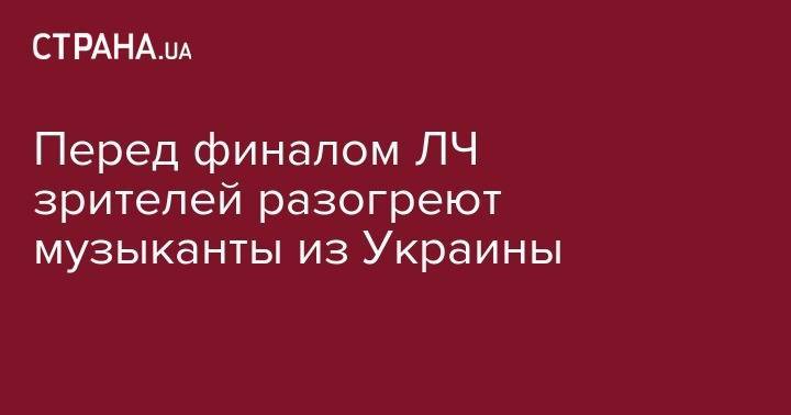 Перед финалом ЛЧ зрителей разогреют музыканты из Украины - strana.ua - Киев - Испания - Мадрид