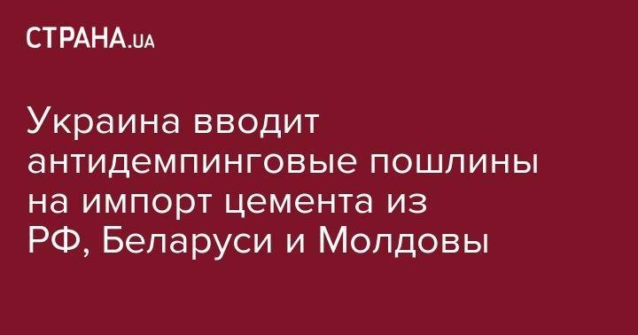 Украина вводит антидемпинговые пошлины на импорт цемента из РФ, Беларуси и Молдовы - strana.ua - Россия - Украина - Молдавия - Белоруссия