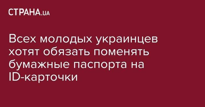 Владимир Гройсман - Всех молодых украинцев хотят обязать поменять бумажные паспорта на ID-карточки - strana.ua - Украина