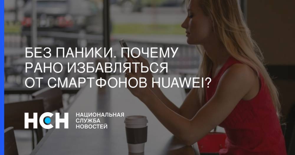 Без паники. Почему рано избавляться от смартфонов Huawei? - nsn.fm