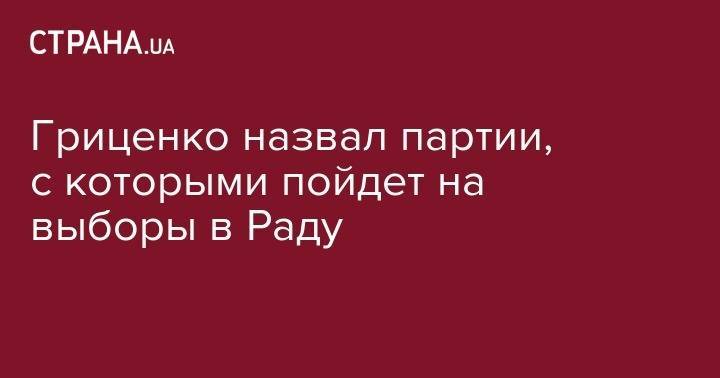 Анатолий Гриценко - Гриценко назвал партии, с которыми пойдет на выборы в Раду - strana.ua - Украина