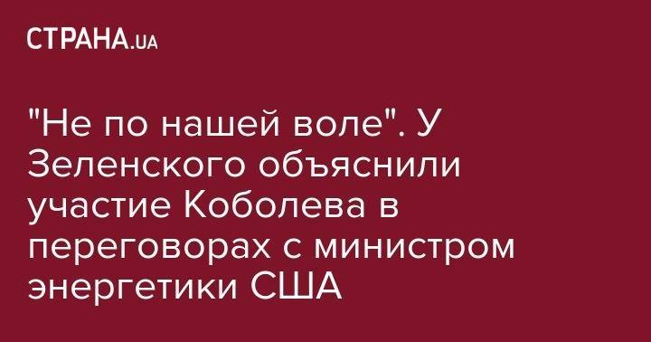 Владимир Зеленский - Андрей Богдан - Андрей Коболев - "Не по нашей воле". У Зеленского объяснили участие Коболева в переговорах с министром энергетики США - strana.ua - Украина