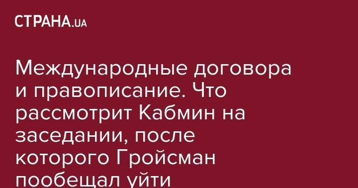 Владимир Гройсман - Международные договора и правописание. Что рассмотрит Кабмин на заседании, после которого Гройсман пообещал уйти - strana.ua - Украина - Германия