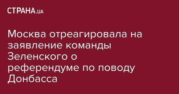 Владимир Зеленский - Андрей Богдан - Константин Косачев - Москва отреагировала на заявление команды Зеленского о референдуме по поводу Донбасса - strana.ua - Россия - Украина