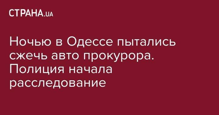 Ночью в Одессе пытались сжечь авто прокурора. Полиция начала расследование - strana.ua - Одесса - Одесская обл.