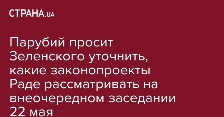Владимир Зеленский - Андрей Парубий - Владимир Александрович - Парубий просит Зеленского уточнить, какие законопроекты Раде рассматривать на внеочередном заседании 22 мая - strana.ua - Украина
