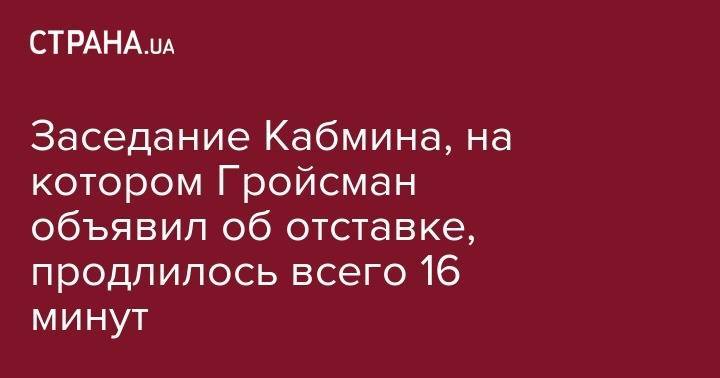 Владимир Гройсман - Заседание Кабмина, на котором Гройсман объявил об отставке, продлилось всего 16 минут - strana.ua - Украина