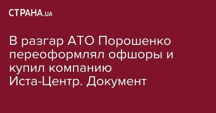 Петр Порошенко - Андрей Портнов - В разгар АТО Порошенко переоформлял офшоры и купил компанию Иста-Центр. Документ - strana.ua - Украина