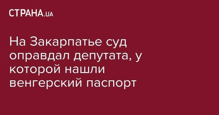 На Закарпатье суд оправдал депутата, у которой нашли венгерский паспорт - strana.ua - Украина - Венгрия - Закарпатская обл.
