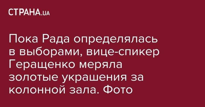 Ирина Геращенко - Пока Рада определялась в выборами, вице-спикер Геращенко меряла золотые украшения за колонной зала. Фото - strana.ua