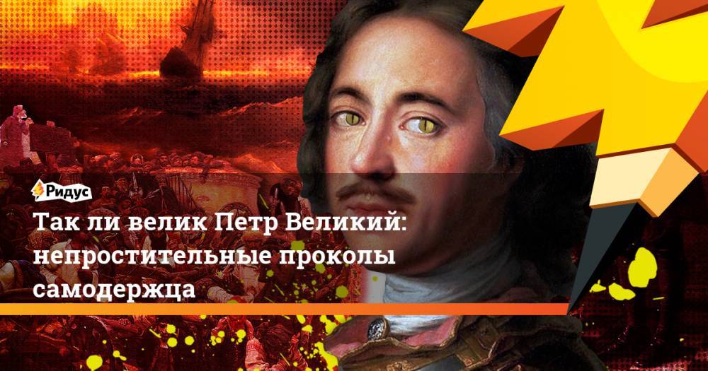 Петр ВЕЛИКИЙ (Великий) - Так ли велик Петр Великий: непростительные проколы самодержца - ridus.ru