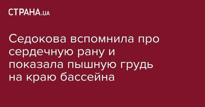 Анна Седокова - Седокова вспомнила про сердечную рану и показала пышную грудь на краю бассейна - strana.ua - Лос-Анджелес