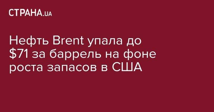 Нефть Brent упала до $71 за баррель на фоне роста запасов в США - strana.ua - США - Лондон - Нью-Йорк