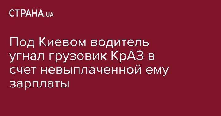 Под Киевом водитель угнал грузовик КрАЗ в счет невыплаченной ему зарплаты - strana.ua - район Бориспольский