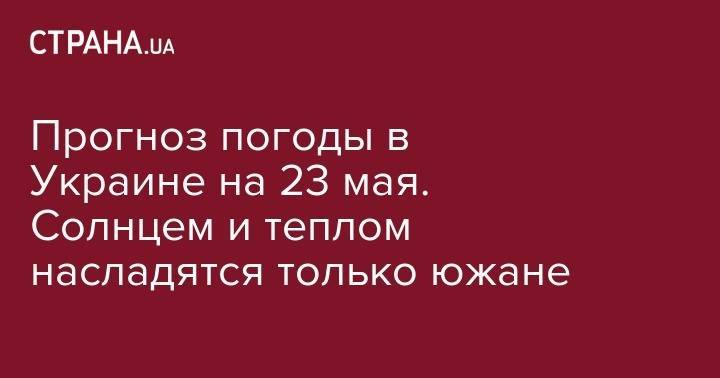 Прогноз погоды на 23 мая. Где в Украине будут долгожданное Солнце и тепло - strana.ua - Украина - Киев - Львов - Одесса