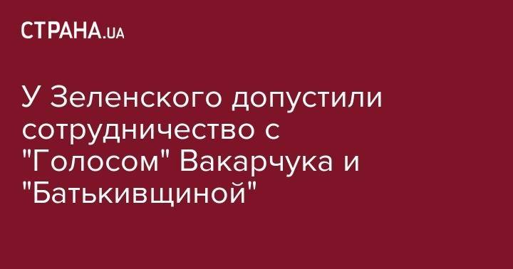 Владимир Зеленский - Святослав Вакарчук - Руслан Стефанчук - У Зеленского допустили сотрудничество с "Голосом" Вакарчука и "Батькивщиной" - strana.ua - Украина