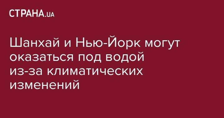 Шанхай и Нью-Йорк могут оказаться под водой из-за климатических изменений - strana.ua - Германия - Франция - Нью-Йорк - Испания - Шанхай