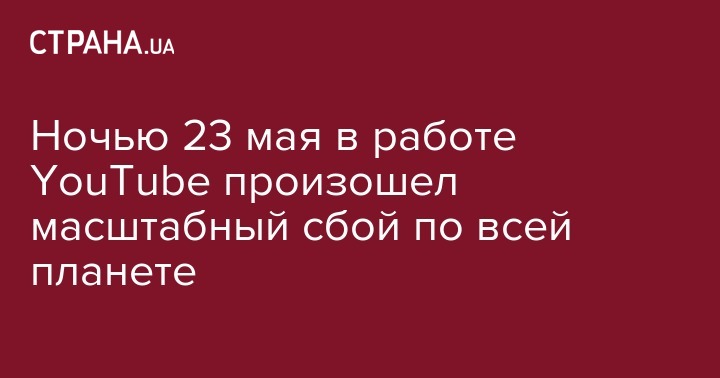 Ночью 23 мая в работе YouTube произошел масштабный сбой по всей планете - strana.ua - Россия - США - Украина - Англия - Германия - Франция - Япония - Румыния - Болгария