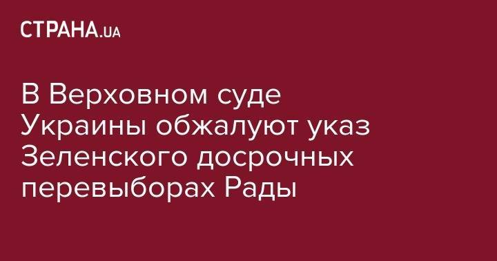 Владимир Зеленский - Владимир Гройсман - Александр Данилюк - В Верховном суде Украины обжалуют указ Зеленского досрочных перевыборах Рады - strana.ua - Украина
