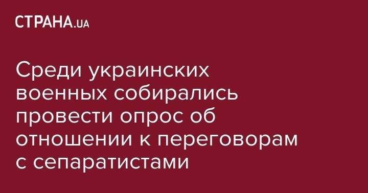 Среди украинских военных собирались провести опрос об отношении к переговорам с сепаратистами - strana.ua - ДНР - ЛНР
