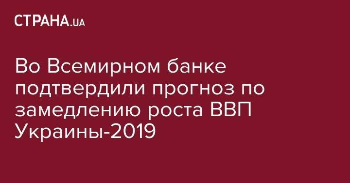 Во Всемирном банке подтвердили прогноз по замедлению роста ВВП Украины-2019 - strana.ua - Украина - Киев - Молдавия - Белоруссия