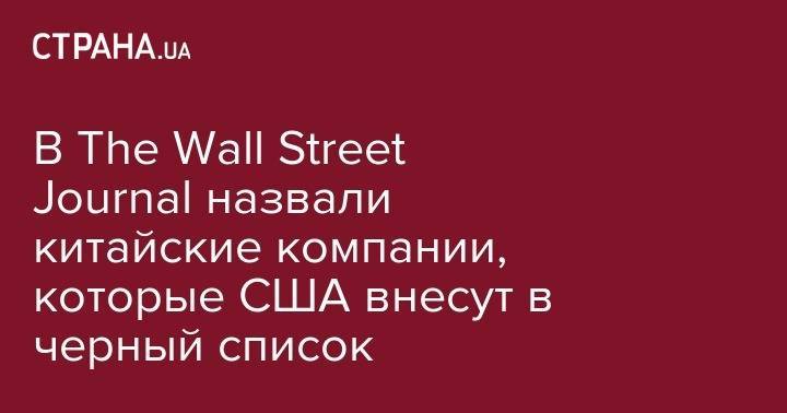 Марко Рубио - В The Wall Street Journal назвали китайские компании, которые США внесут в черный список - strana.ua - Китай - Вашингтон